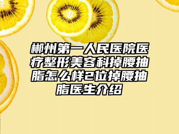 郴州第一人民医院医疗整形美容科掉腰抽脂怎么样2位掉腰抽脂医生介绍