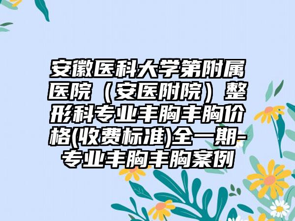 安徽医科大学第附属医院（安医附院）整形科专业丰胸丰胸价格(收费标准)全一期-专业丰胸丰胸案例