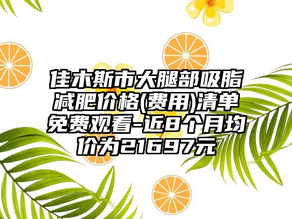 佳木斯市大腿部吸脂减肥价格(费用)清单免费观看-近8个月均价为21697元