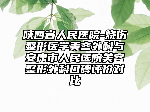 陕西省人民医院-烧伤整形医学美容外科与安康市人民医院美容整形外科口碑评价对比