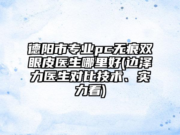 德阳市专业pc无痕双眼皮医生哪里好(边泽力医生对比技术、实力看)
