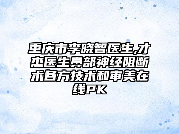 重庆市李晓智医生,才杰医生鼻部神经阻断术各方技术和审美在线PK