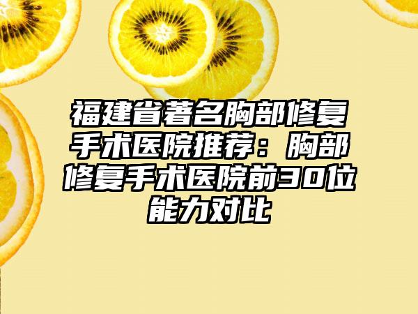 福建省著名胸部修复手术医院推荐：胸部修复手术医院前30位能力对比