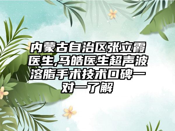 内蒙古自治区张立霞医生,马皓医生超声波溶脂手术技术口碑一对一了解