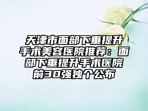 天津市面部下垂提升手术美容医院推荐：面部下垂提升手术医院前30强独个公布