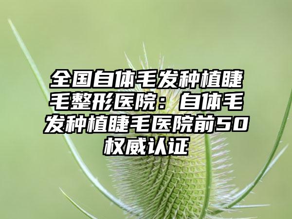全国自体毛发种植睫毛整形医院：自体毛发种植睫毛医院前50权威认证