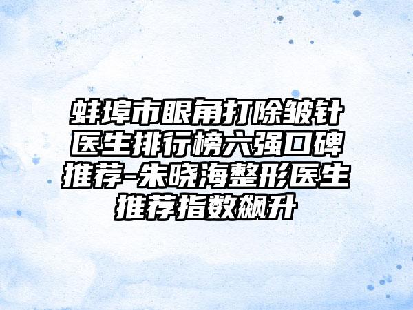 蚌埠市眼角打除皱针医生排行榜六强口碑推荐-朱晓海整形医生推荐指数飙升