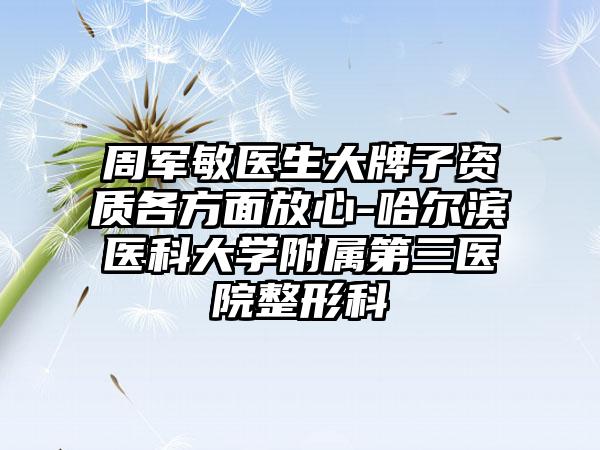 周军敏医生大牌子资质各方面放心-哈尔滨医科大学附属第三医院整形科