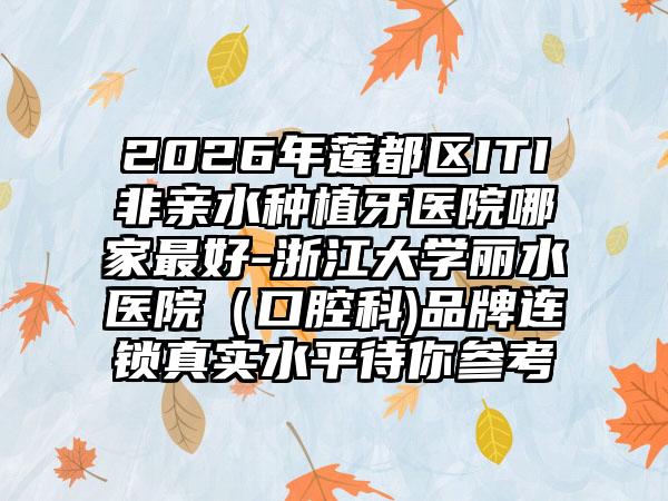 2026年莲都区ITI非亲水种植牙医院哪家最好-浙江大学丽水医院（口腔科)品牌连锁真实水平待你参考