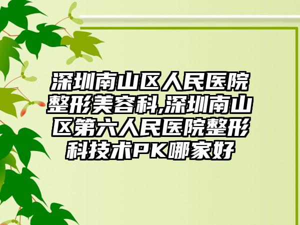 深圳南山区人民医院整形美容科,深圳南山区第六人民医院整形科技术PK哪家好