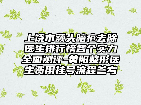 上饶市额头暗疮去除医生排行榜各个实力全面测评-黄阳整形医生费用挂号流程参考