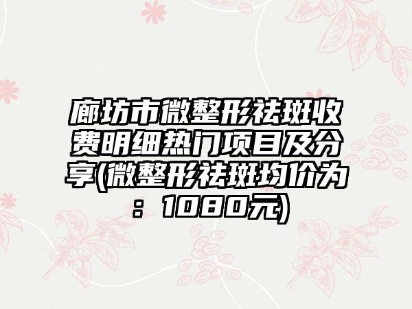 廊坊市微整形祛斑收费明细热门项目及分享(微整形祛斑均价为：1080元)