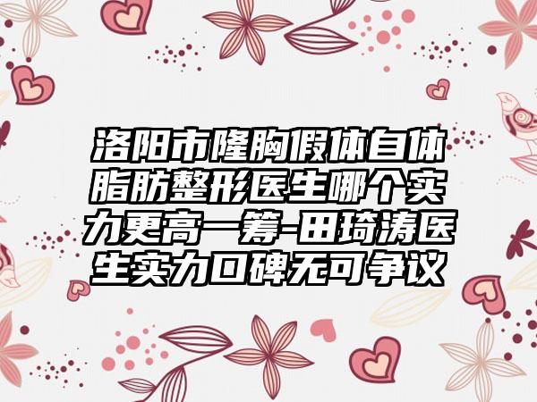 洛阳市隆胸假体自体脂肪整形医生哪个实力更高一筹-田琦涛医生实力口碑无可争议