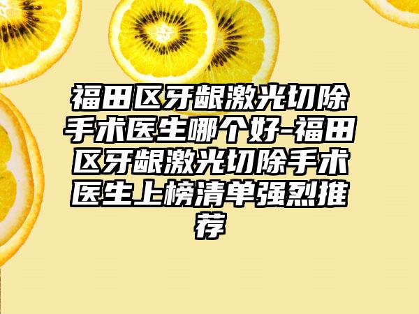 福田区牙龈激光切除手术医生哪个好-福田区牙龈激光切除手术医生上榜清单强烈推荐