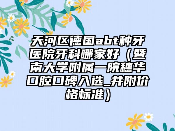天河区德国abt种牙医院牙科哪家好（暨南大学附属一院穗华口腔口碑入选_并附价格标准）