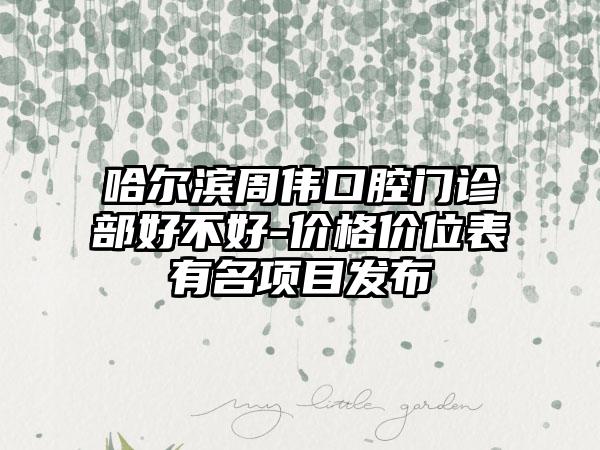 哈尔滨周伟口腔门诊部好不好-价格价位表有名项目发布