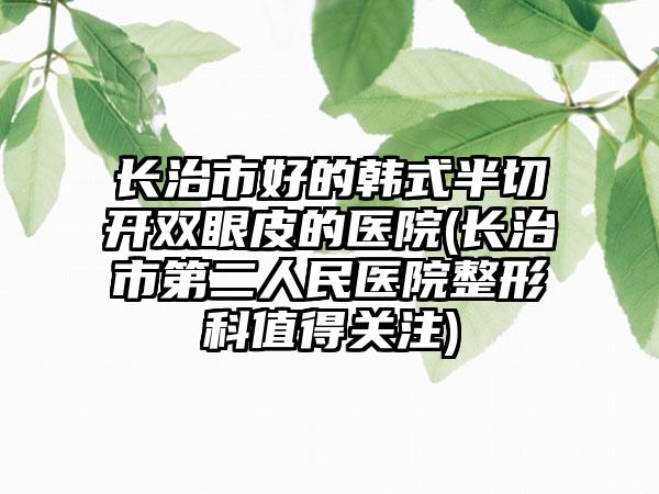 长治市好的韩式半切开双眼皮的医院(长治市第二人民医院整形科值得关注)