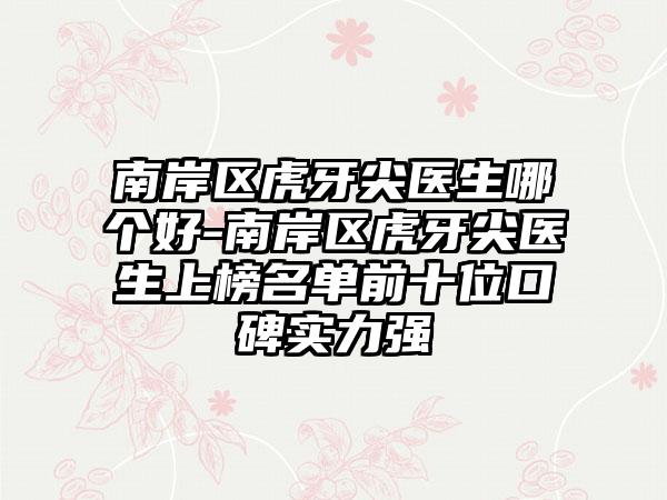 南岸区虎牙尖医生哪个好-南岸区虎牙尖医生上榜名单前十位口碑实力强