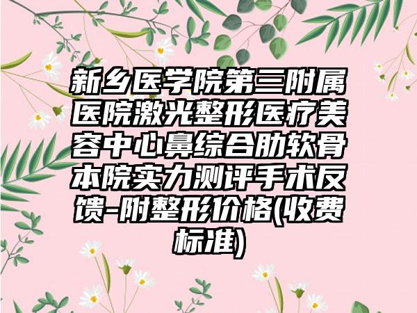 新乡医学院第三附属医院激光整形医疗美容中心鼻综合肋软骨本院实力测评手术反馈-附整形价格(收费标准)