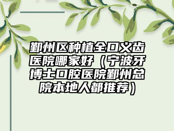鄞州区种植全口义齿医院哪家好(宁波牙博士口腔医院鄞州总院本地人都推荐)