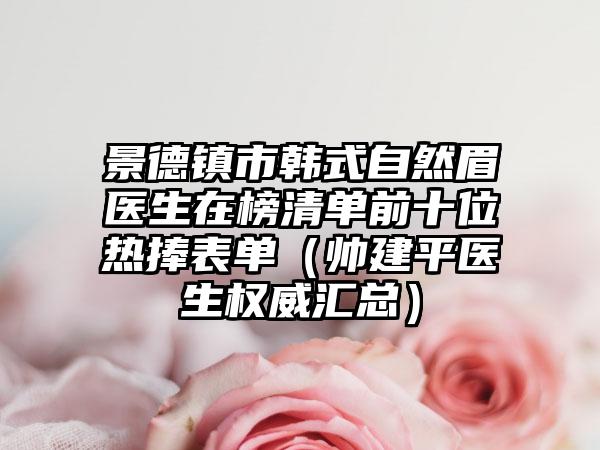 景德镇市韩式自然眉医生在榜清单前十位热捧表单(帅建平医生权威汇总)
