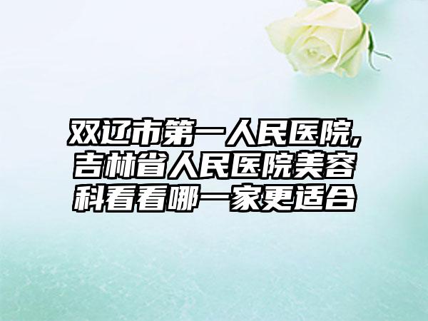 双辽市第一人民医院,吉林省人民医院美容科看看哪一家更适合