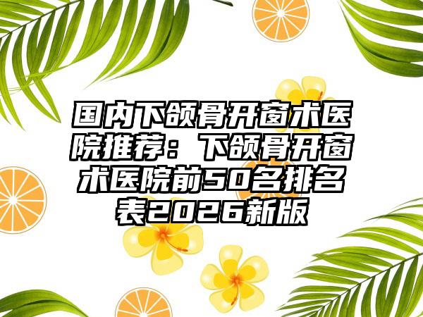 国内下颌骨开窗术医院推荐：下颌骨开窗术医院前50名排名表2026新版