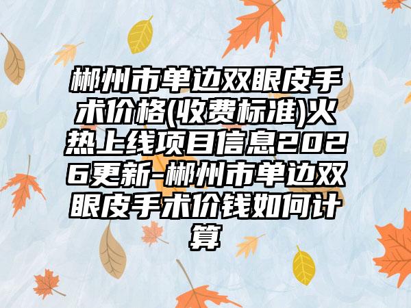 郴州市单边双眼皮手术价格(收费标准)火热上线项目信息2026更新-郴州市单边双眼皮手术价钱如何计算