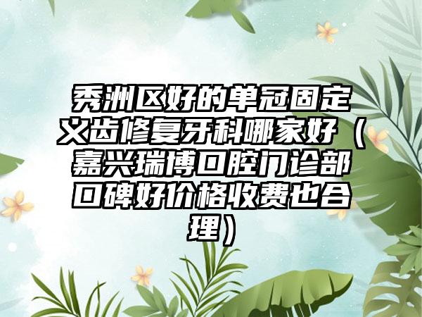 秀洲区好的单冠固定义齿修复牙科哪家好(嘉兴瑞博口腔门诊部口碑好价格收费也合理)