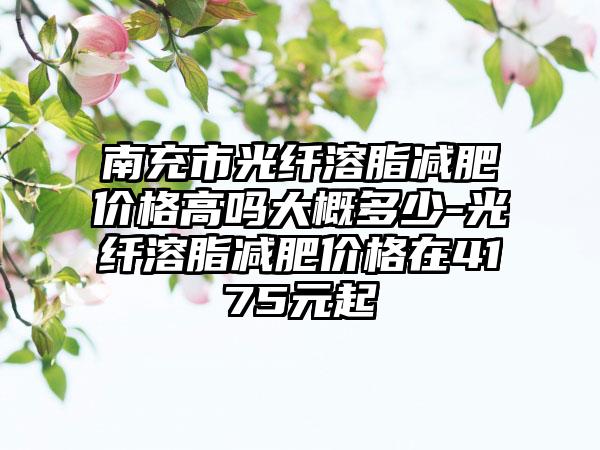 南充市光纤溶脂减肥价格高吗大概多少-光纤溶脂减肥价格在4175元起