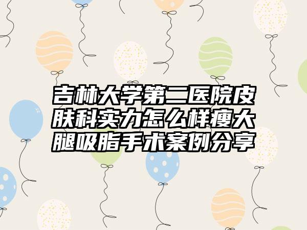 吉林大学第二医院皮肤科实力怎么样瘦大腿吸脂手术案例分享