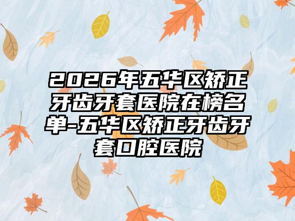 2026年五华区矫正牙齿牙套医院在榜名单-五华区矫正牙齿牙套口腔医院