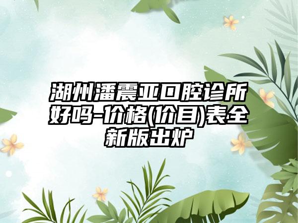 湖州潘震亚口腔诊所好吗-价格(价目)表全新版出炉