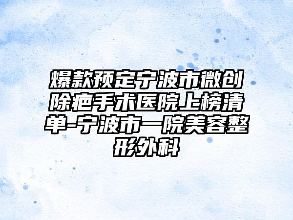 爆款预定宁波市微创除疤手术医院上榜清单-宁波市一院美容整形外科