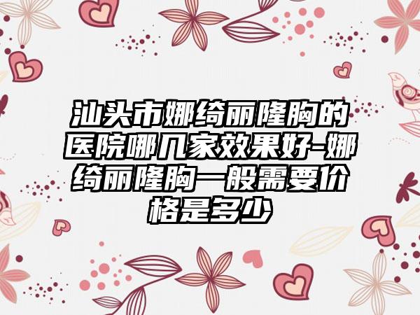 汕头市娜绮丽隆胸的医院哪几家效果好-娜绮丽隆胸一般需要价格是多少