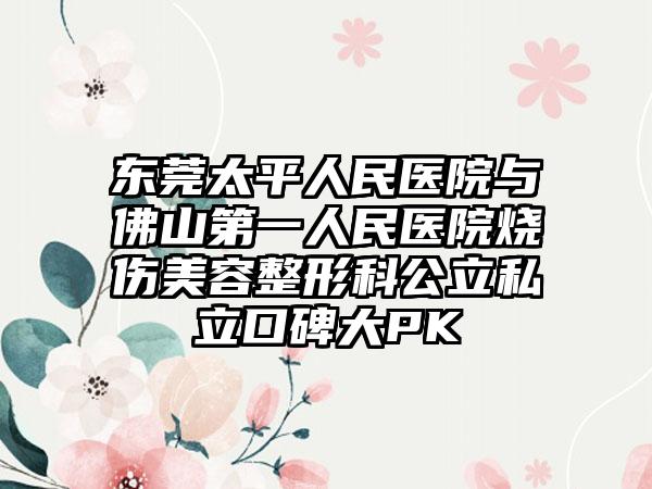 东莞太平人民医院与佛山第一人民医院烧伤美容整形科公立私立口碑大PK