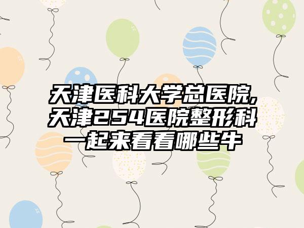 天津医科大学总医院,天津254医院整形科一起来看看哪些牛
