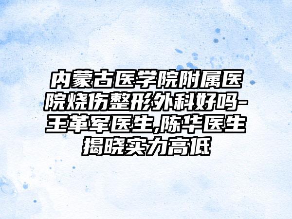 内蒙古医学院附属医院烧伤整形外科好吗-王革军医生,陈华医生揭晓实力高低