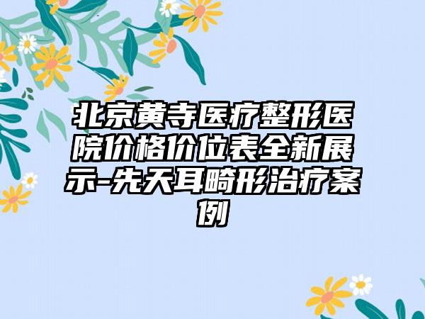 北京黄寺医疗整形医院价格价位表全新展示-先天耳畸形治疗案例