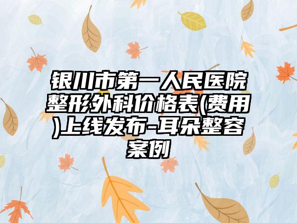 银川市第一人民医院整形外科价格表(费用)上线发布-耳朵整容案例