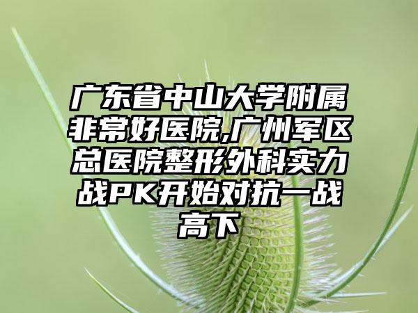 广东省中山大学附属非常好医院,广州军区总医院整形外科实力战PK开始对抗一战高下