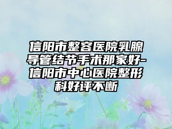 信阳市整容医院乳腺导管结节手术那家好-信阳市中心医院整形科好评不断