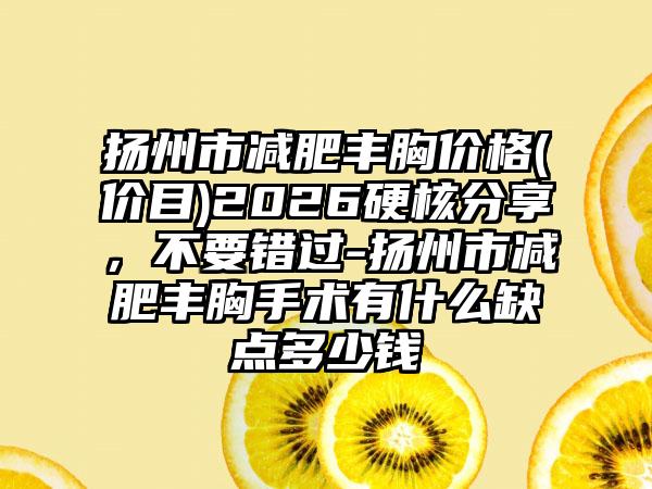 扬州市减肥丰胸价格(价目)2026硬核分享，不要错过-扬州市减肥丰胸手术有什么缺点多少钱