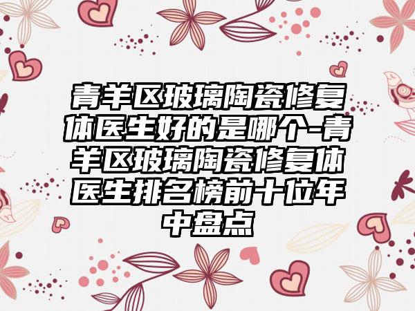 青羊区玻璃陶瓷修复体医生好的是哪个-青羊区玻璃陶瓷修复体医生排名榜前十位年中盘点