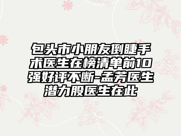 包头市小朋友倒睫手术医生在榜清单前10强好评不断-孟芳医生潜力股医生在此