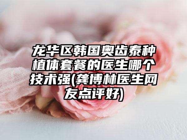龙华区韩国奥齿泰种植体套餐的医生哪个技术强(龚博林医生网友点评好)