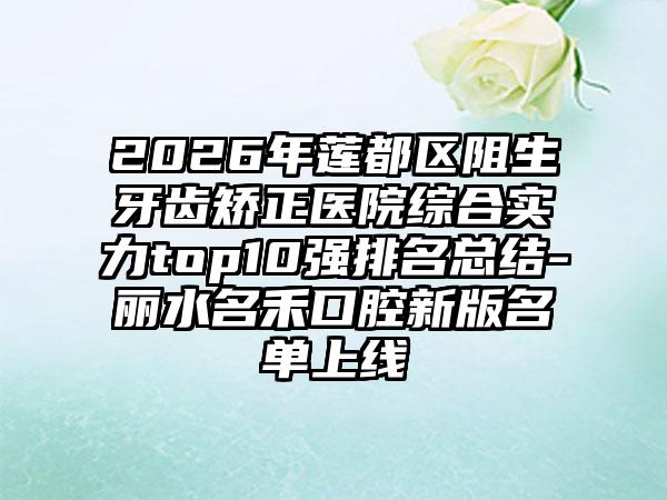 2026年莲都区阻生牙齿矫正医院综合实力top10强排名总结-丽水名禾口腔新版名单上线