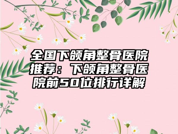 全国下颌角整骨医院推荐：下颌角整骨医院前50位排行详解