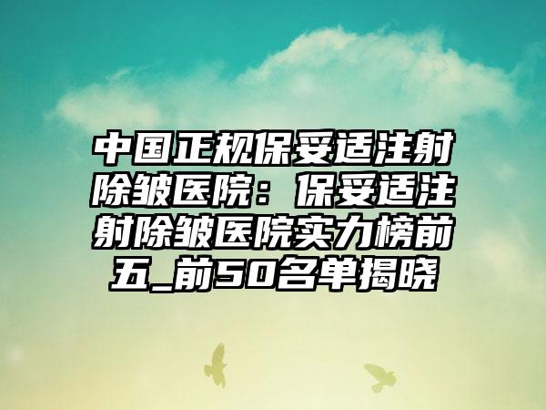 中国正规保妥适注射除皱医院:保妥适注射除皱医院实力榜前五_前50名单揭晓