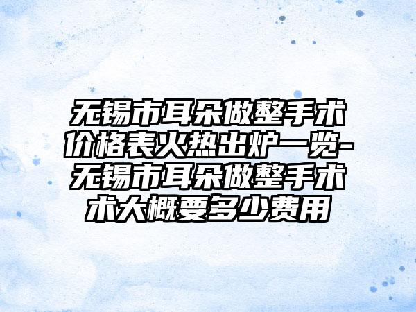 无锡市耳朵做整手术价格表火热出炉一览-无锡市耳朵做整手术术大概要多少费用